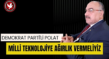 Demokrat Parti'li Polat; Milli Teknolojiye Ağırlık Vermeliyiz