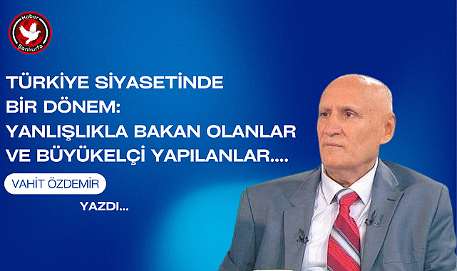 Türkiye Siyasetinde Bir Dönem: Yanlışlıkla Bakan Olanlar ve Büyükelçi Yapılanlar